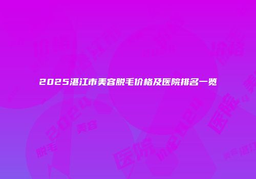 2025湛江市美容脱毛价格及医院排名一览