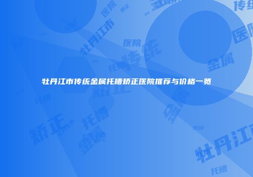 牡丹江市传统金属托槽矫正医院推荐与价格一览