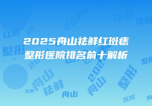 2025舟山祛鲜红斑痣整形医院排名前十解析