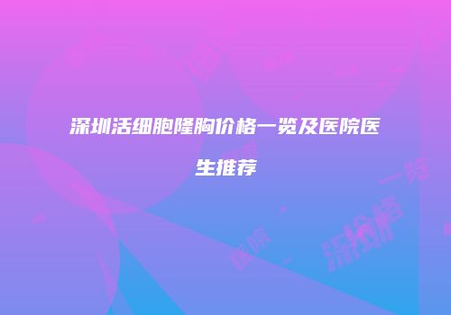 深圳活细胞隆胸价格一览及医院医生推荐