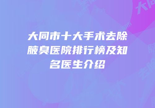 大同市十大手术去除腋臭医院排行榜及知名医生介绍