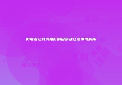 肉毒素注射价格影响因素及注意事项解析