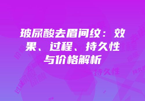 玻尿酸去眉间纹：效果、过程、持久性与价格解析