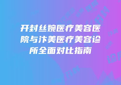 开封丝婉医疗美容医院与汴美医疗美容诊所全面对比指南