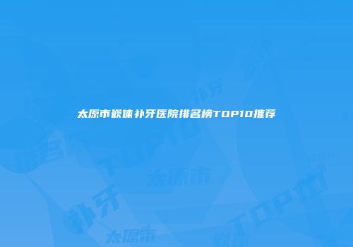 太原市嵌体补牙医院排名榜TOP10推荐