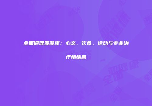 全面调理亚健康：心态、饮食、运动与专业治疗相结合