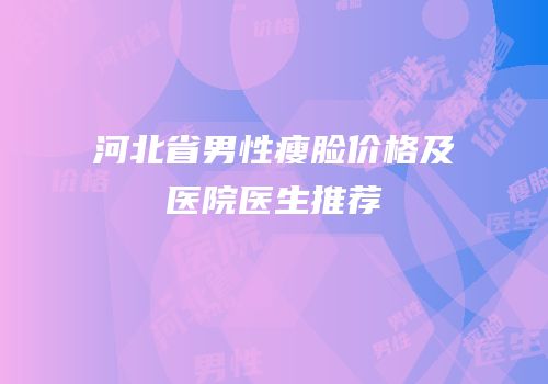河北省男性瘦脸价格及医院医生推荐
