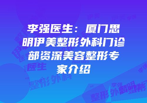 李强医生：厦门思明伊美整形外科门诊部资深美容整形专家介绍