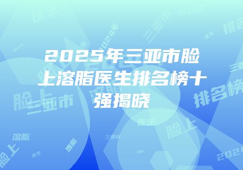 2025年三亚市脸上溶脂医生排名榜十强揭晓