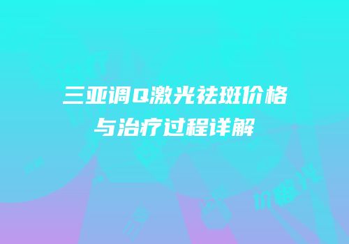 三亚调Q激光祛斑价格与治疗过程详解