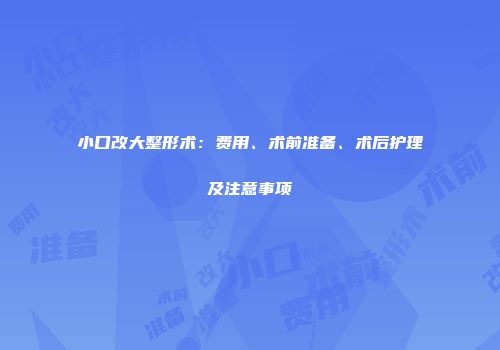 小口改大整形术：费用、术前准备、术后护理及注意事项