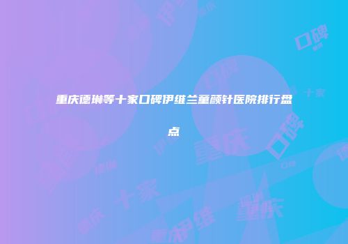 重庆德琳等十家口碑伊维兰童颜针医院排行盘点
