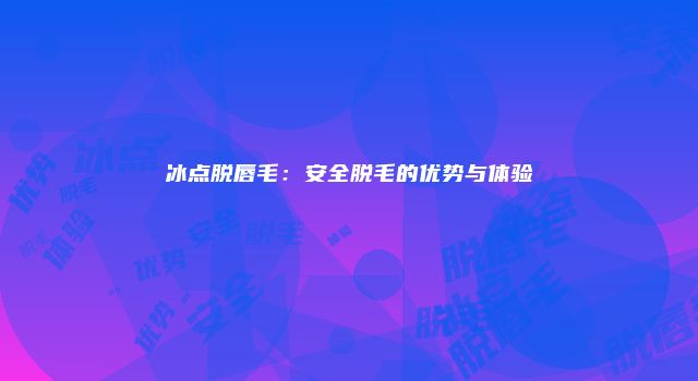 冰点脱唇毛：安全脱毛的优势与体验