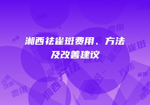 湘西祛雀斑费用、方法及改善建议