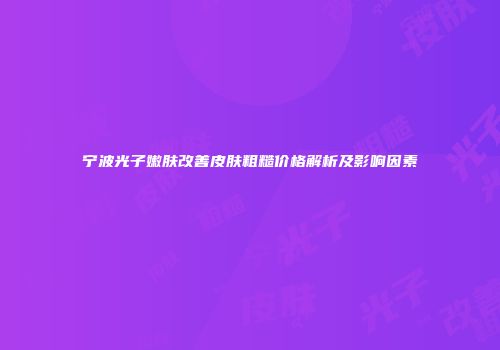 宁波光子嫩肤改善皮肤粗糙价格解析及影响因素