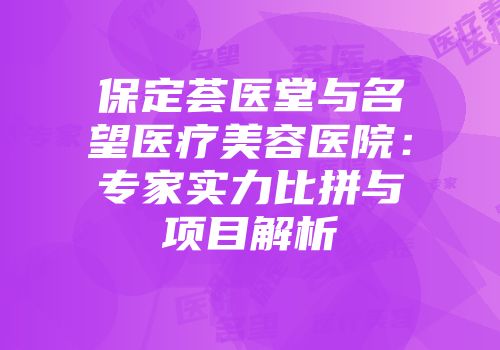 保定荟医堂与名望医疗美容医院：专家实力比拼与项目解析