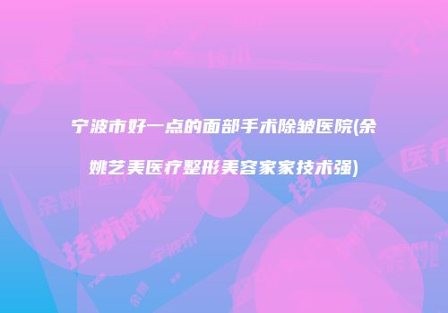 宁波市好一点的面部手术除皱医院(余姚艺美医疗整形美容家家技术强)