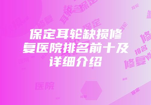 保定耳轮缺损修复医院排名前十及详细介绍