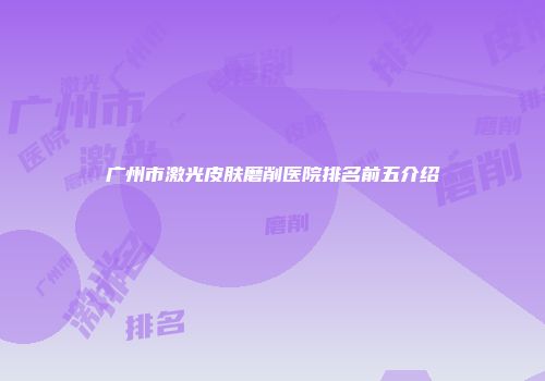 广州市激光皮肤磨削医院排名前五介绍