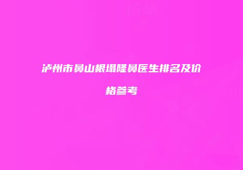 泸州市鼻山根塌隆鼻医生排名及价格参考