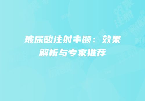 玻尿酸注射丰颞：效果解析与专家推荐