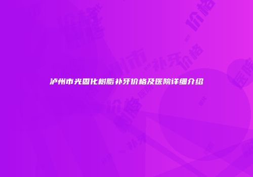 泸州市光固化树脂补牙价格及医院详细介绍