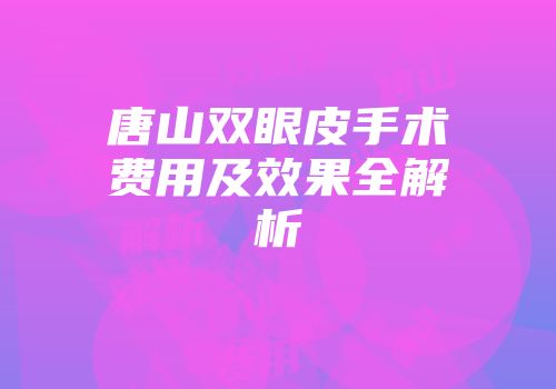 唐山双眼皮手术费用及效果全解析
