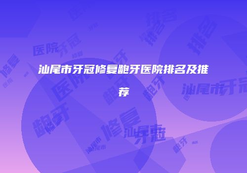 汕尾市牙冠修复龅牙医院排名及推荐