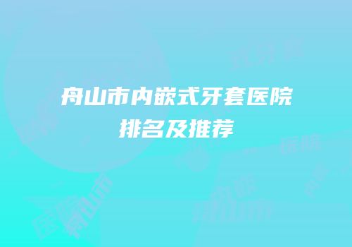 舟山市内嵌式牙套医院排名及推荐