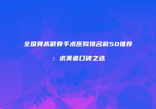 全国骨高颧骨手术医院排名前50推荐：求美者口碑之选