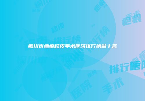 铜川市疤痕移皮手术医院排行榜前十名