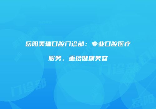 岳阳美瑞口腔门诊部：专业口腔医疗服务，重拾健康笑容
