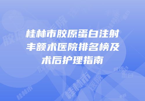 桂林市胶原蛋白注射丰额术医院排名榜及术后护理指南