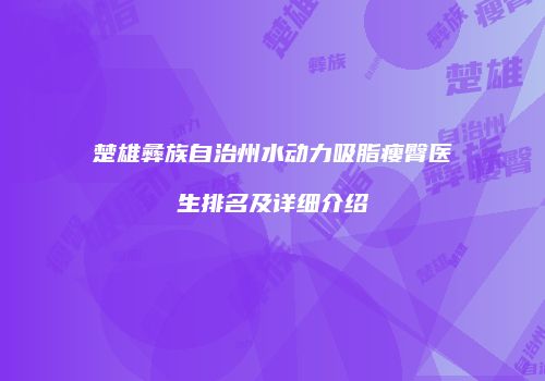 楚雄彝族自治州水动力吸脂瘦臀医生排名及详细介绍