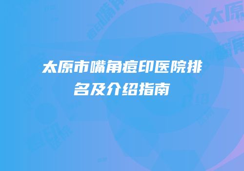 太原市嘴角痘印医院排名及介绍指南