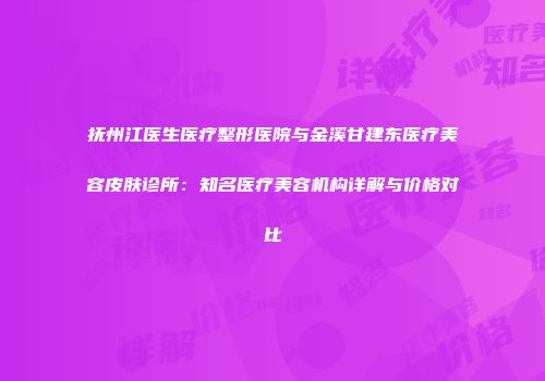 抚州江医生医疗整形医院与金溪甘建东医疗美容皮肤诊所：知名医疗美容机构详解与价格对比