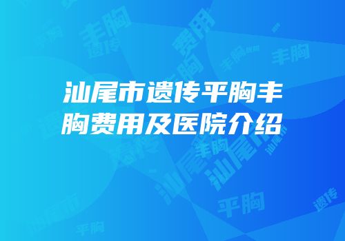汕尾市遗传平胸丰胸费用及医院介绍