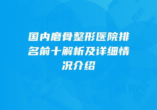 国内磨骨整形医院排名前十解析及详细情况介绍