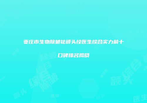 枣庄市生物除皱祛额头纹医生综合实力前十口碑排名揭晓