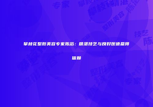 攀枝花整形美容专家陈滔：精湛技艺与良好医德赢得信赖