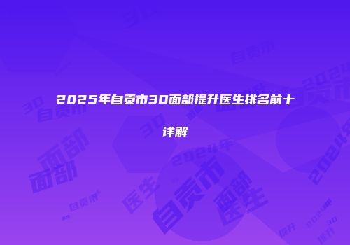 2025年自贡市3D面部提升医生排名前十详解