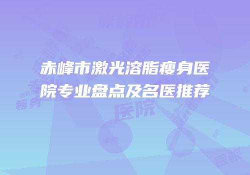赤峰市激光溶脂瘦身医院专业盘点及名医推荐