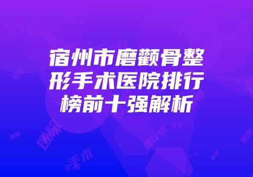 宿州市磨颧骨整形手术医院排行榜前十强解析