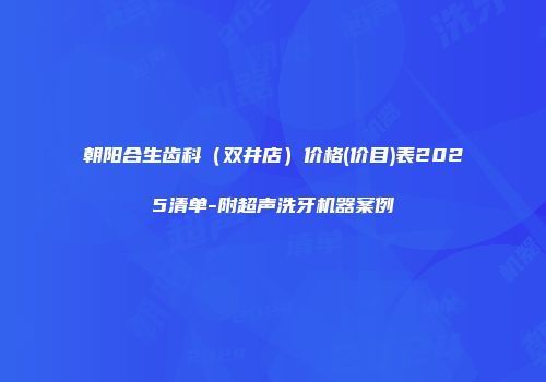 朝阳合生齿科（双井店）价格(价目)表2025清单-附超声洗牙机器案例