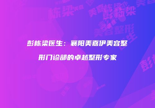 彭栋梁医生：襄阳美嘉伊美容整形门诊部的卓越整形专家