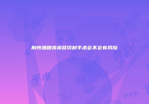 荆州酒糟鼻鼻赘切割手术会不会有风险