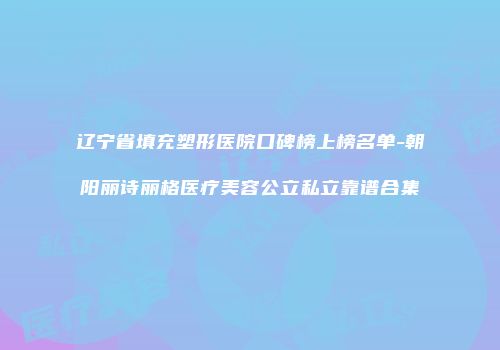 辽宁省填充塑形医院口碑榜上榜名单-朝阳丽诗丽格医疗美容公立私立靠谱合集