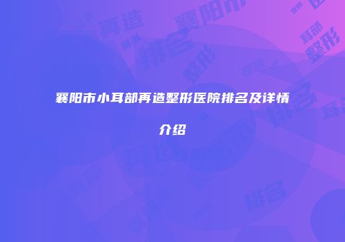 襄阳市小耳部再造整形医院排名及详情介绍