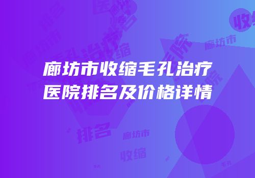 廊坊市收缩毛孔治疗医院排名及价格详情