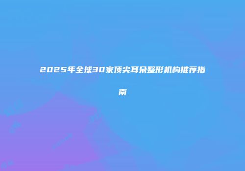 2025年全球30家顶尖耳朵整形机构推荐指南